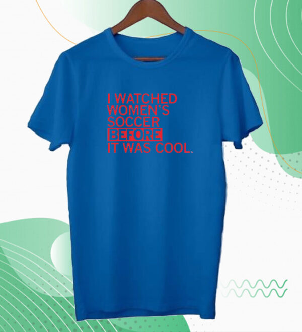 I watched women's soccer before it was cool Tee shirt