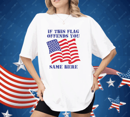 If This Flag Offends You Same Here Shirt