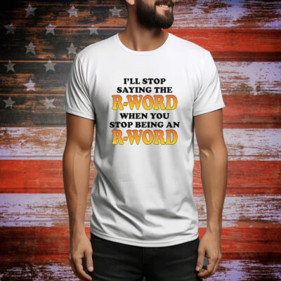 I'll Stop Saying The R-Word When You Stop Being An R-Word Tee shirt