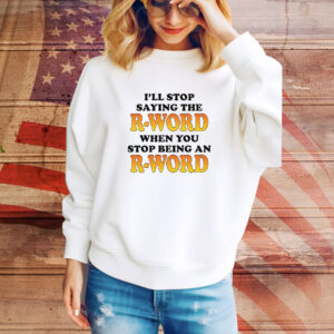 I'll Stop Saying The R-Word When You Stop Being An R-Word Tee shirt