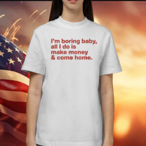 I’m Boring Baby All I Do Is Make Money And Come Home Shirts