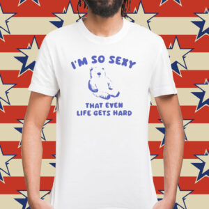 I’m So Sexy That Even Life Gets Hard Bear T-Shirt