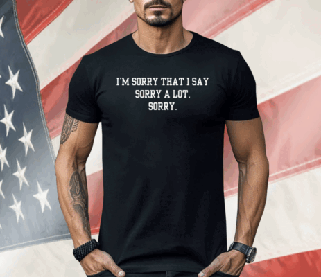 I’m Sorry That I Say Sorry A Lot Sorry Shirt