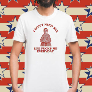 In Don’t Need Sex Life Fucks Me Everyday T-Shirt