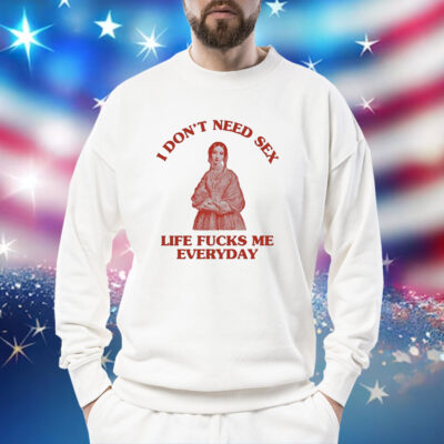 In Don’t Need Sex Life Fucks Me Everyday T-Sweatshirt