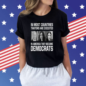 In Most Countries Traitors Are Executed In America They Become Democrats Shirts