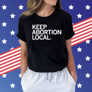 Keep Abortion Local Tee Shirts