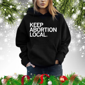 Keep Abortion Local Hoodie Shirt