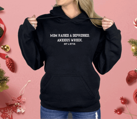 Mom Raised A Depressed Anxious Wreck Not A Bitch Shirt