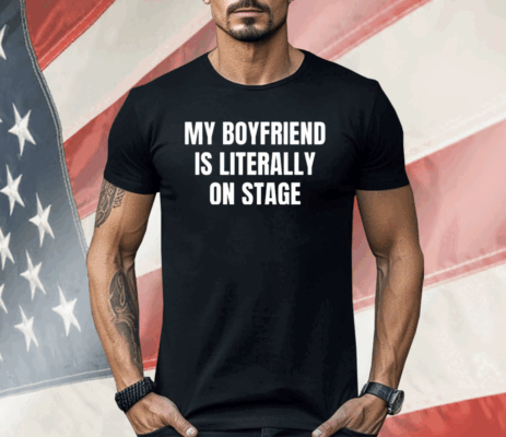 My Boyfriend Is Literally On Stage Shirt