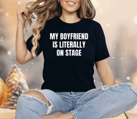 My Boyfriend Is Literally On Stage Shirt