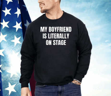 My Boyfriend Is Literally On Stage Shirt