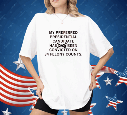 My preferred presidential candidate has been convicted on 34 felony counts Shirt