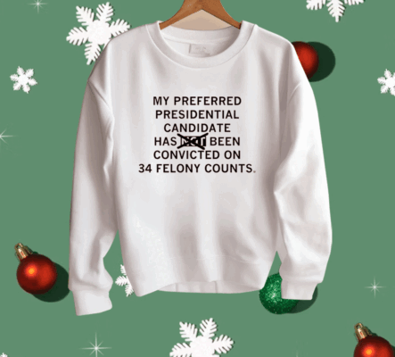 My preferred presidential candidate has been convicted on 34 felony counts Shirt