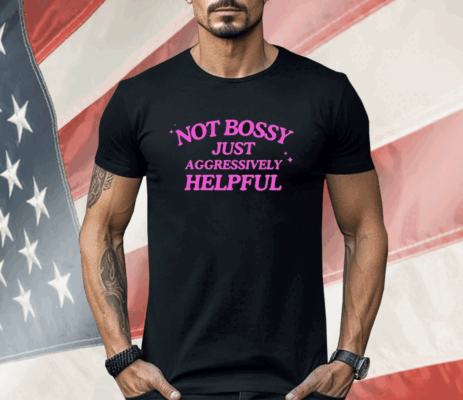 Not Bossy Just Aggressively Helpful Shirt