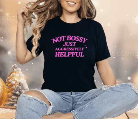 Not Bossy Just Aggressively Helpful Shirt