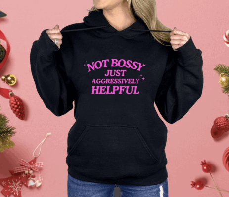 Not Bossy Just Aggressively Helpful Shirt