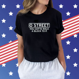 O Street You Gotta Walk A Block To P Tee Shirt