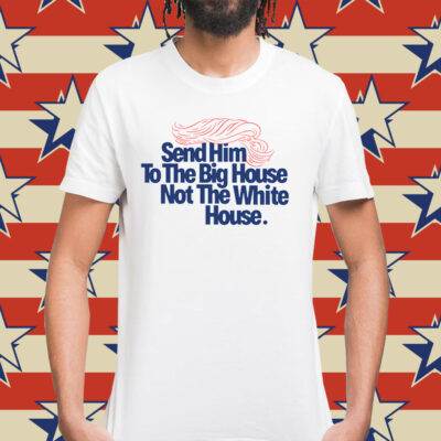 Send Him To The Big House Not The White House Shirt