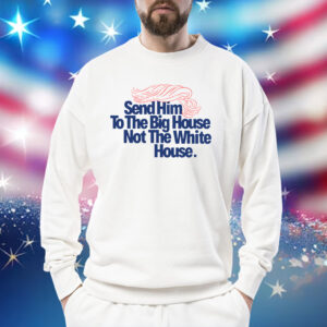 Send Him To The Big House Not The White House Sweatshirt