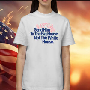 Send Him To The Big House Not The White House Shirts