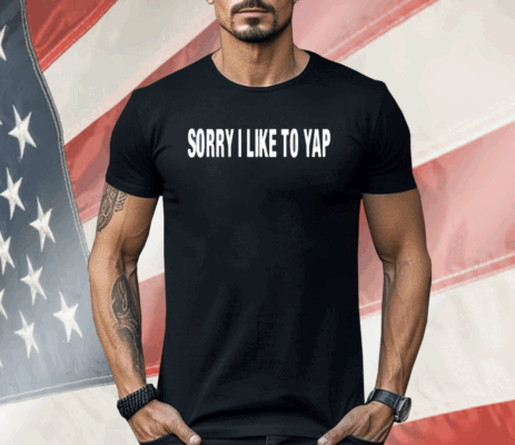 Sorry I Like To Yap Shirt