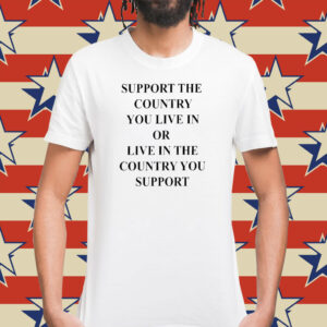 Support The Country You Live In Or Live In The Country You Support T-Shirt