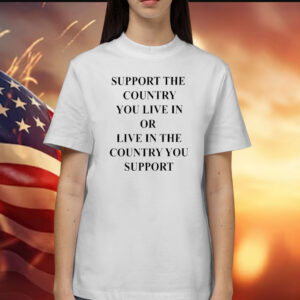 Support The Country You Live In Or Live In The Country You Support T-Shirts