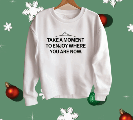 Take a moment to enjoy where you are now Shirt