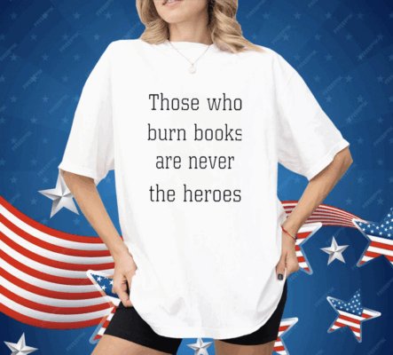 Those Who Burn Books Are Never The Heroes Shirt