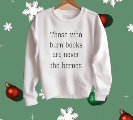 Those Who Burn Books Are Never The Heroes Shirt