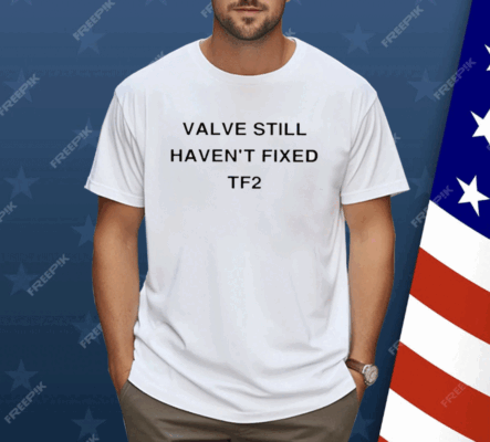 Valve Still Haven’t Fixed Tf2 Shirt