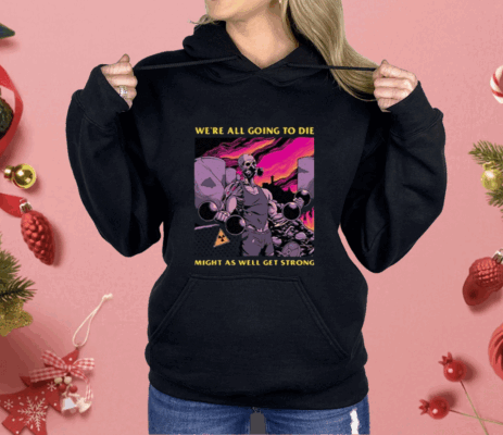We’re All Going To Die Might As Well Get Strong Shirt
