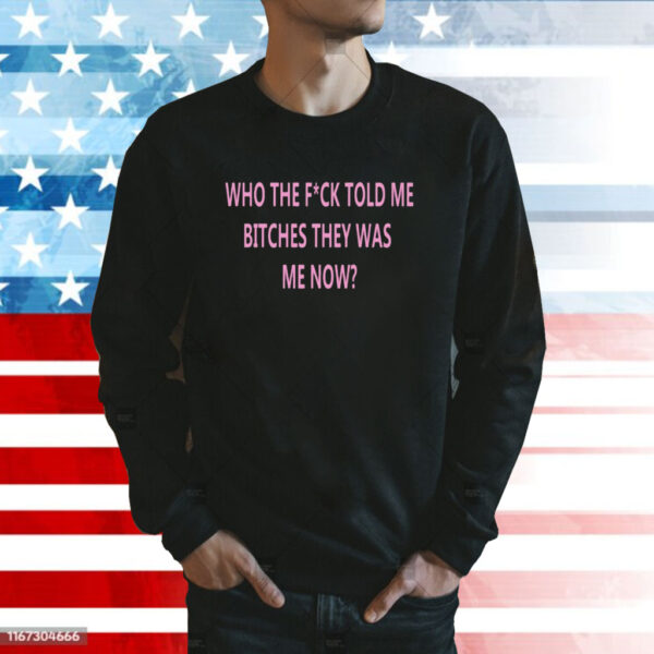 Who The Fuck Told Me Bitches They Was Me Now SweatShirt