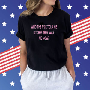 Who The Fuck Told Me Bitches They Was Me Now Tee Shirts