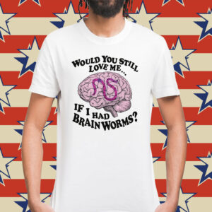 Would You Still Love Me If I Had Brainworms TShirt