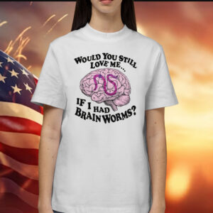 Would You Still Love Me If I Had Brainworms Tee Shirt