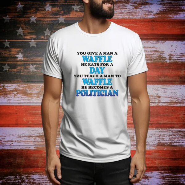 You Give A Man A Waffle, He Eats For A Day. You Teach A Man To Waffle, He Becomes A Politician. Tee shirt