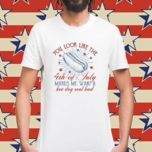 You Look Like The 4th Of July Makes Me Want A Hot Dog Real Bad T-Shirt