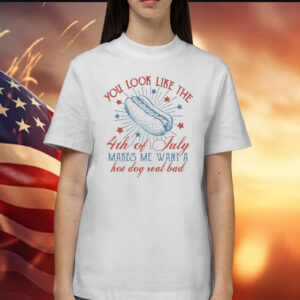 You Look Like The 4th Of July Makes Me Want A Hot Dog Real Bad T-Shirts