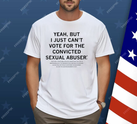 Yeah But I Just Can't Vote For The Convicted Sexual Abuser Shirt