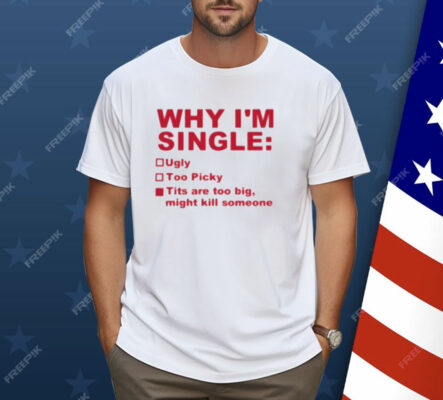 Why I’m Single Ugly Too Picky Tits Are Too Big Shirt