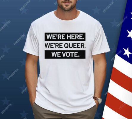 We're here we're queer we vote Shirt