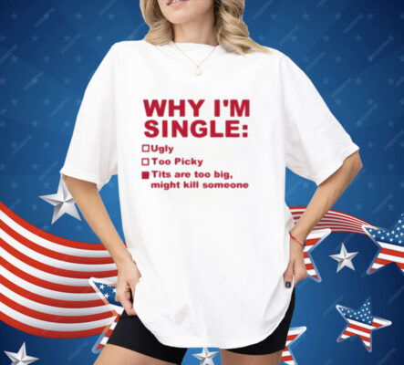 Why I’m Single Ugly Too Picky Tits Are Too Big Shirt