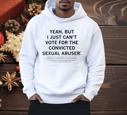 Yeah But I Just Can't Vote For The Convicted Sexual Abuser Shirt