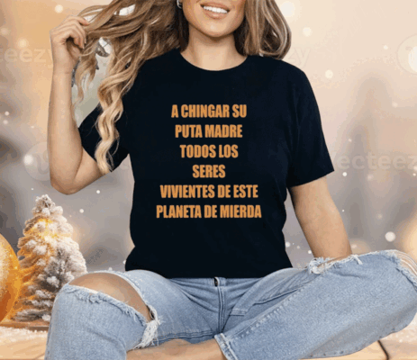 A Chingar Su Puta Madre Todos Los Seres Vivientes De Este Planeta De Mierda Shirt