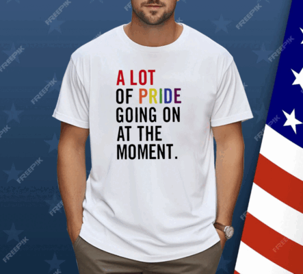 A Lot Of Pride Going On At The Moment Shirt