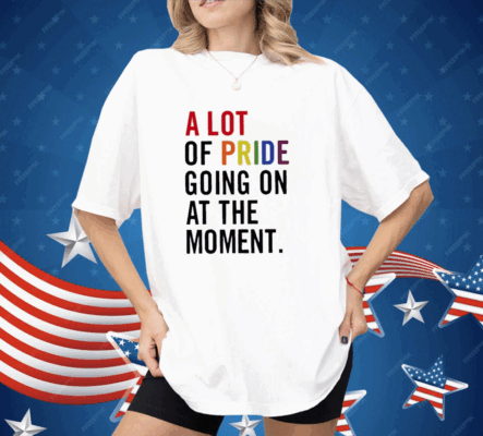 A Lot Of Pride Going On At The Moment Shirt