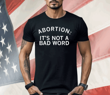 Abortion It's Not A Bad Word Shirt