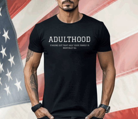 Adulthood Finding Out That Half Your Family Is Mentally Limited Shirt